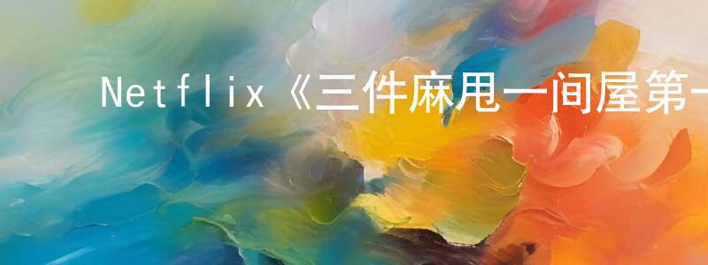 陈梓文的动漫综艺大全,Netflix《三件麻甩一间屋第一季》迅雷下载/在线观看/百度云-都市/情感-美剧天堂